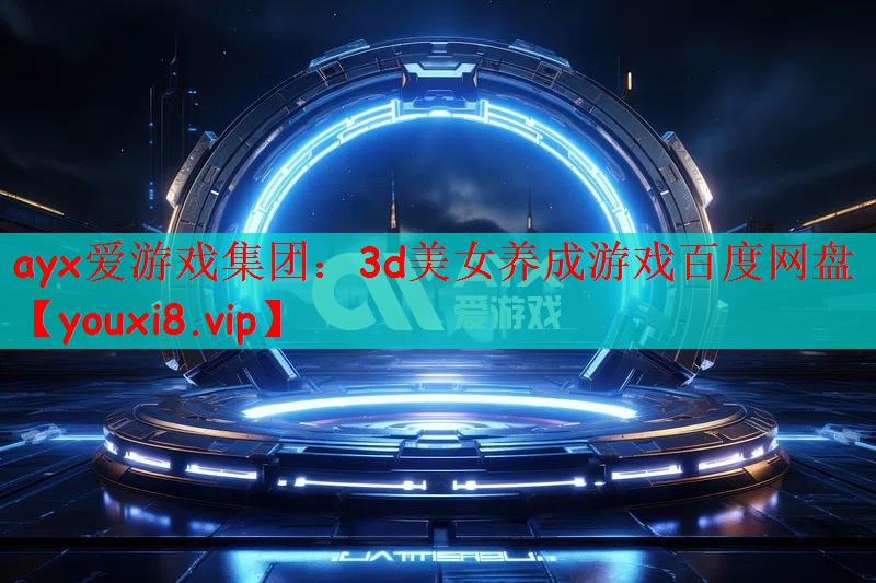 ayx爱游戏集团：3d美女养成游戏百度网盘