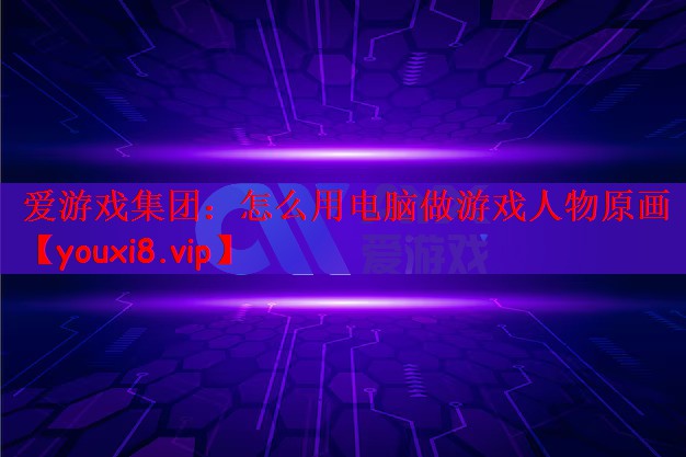 爱游戏集团：怎么用电脑做游戏人物原画