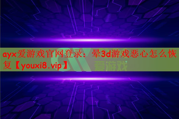 ayx爱游戏官网登录：晕3d游戏恶心怎么恢复