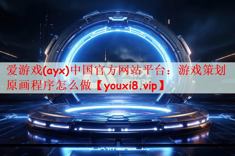 爱游戏(ayx)中国官方网站平台：游戏策划原画程序怎么做