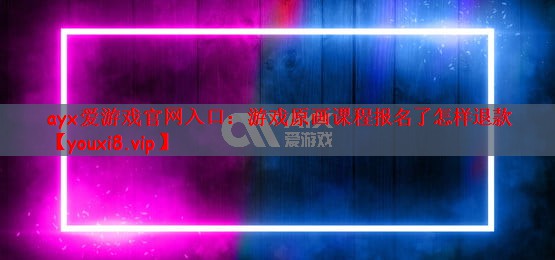 ayx爱游戏官网入口：游戏原画课程报名了怎样退款