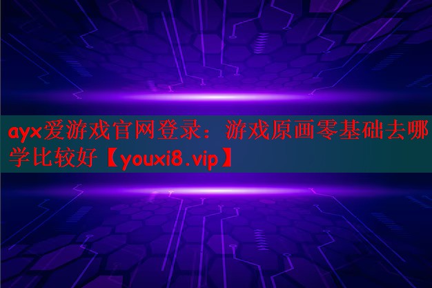 ayx爱游戏官网登录：游戏原画零基础去哪学比较好