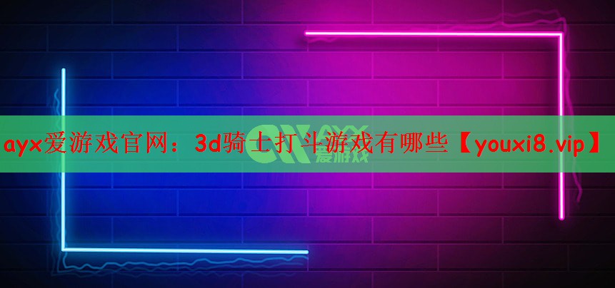ayx爱游戏官网：3d骑士打斗游戏有哪些
