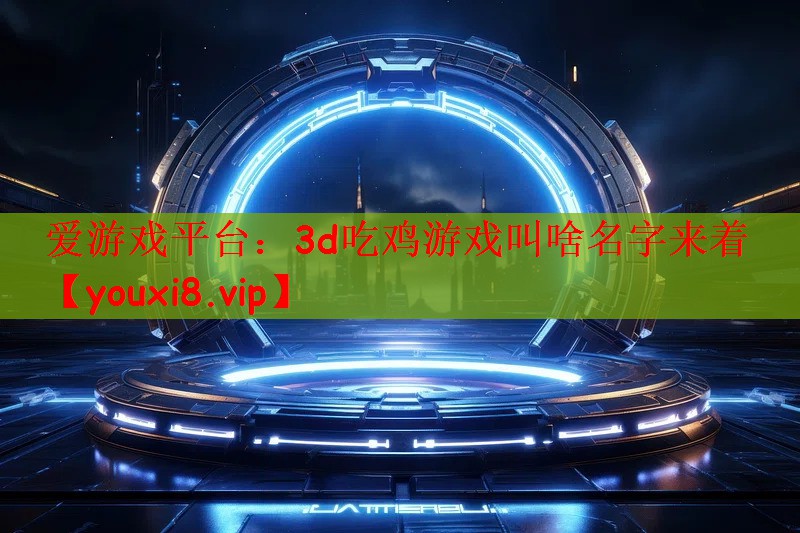 爱游戏平台：3d吃鸡游戏叫啥名字来着