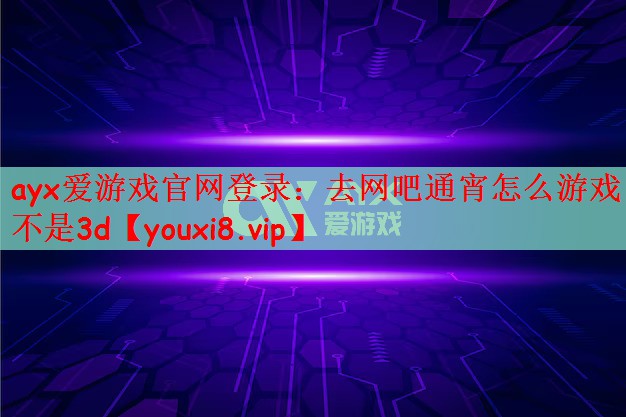 ayx爱游戏官网登录：去网吧通宵怎么游戏不是3d