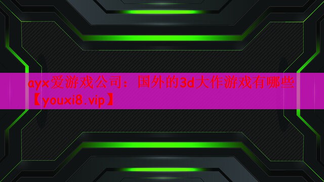 ayx爱游戏公司：国外的3d大作游戏有哪些