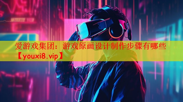 爱游戏集团：游戏原画设计制作步骤有哪些