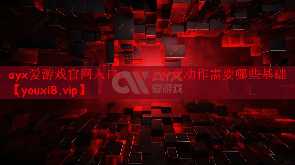 ayx爱游戏官网入口：学习游戏动作需要哪些基础