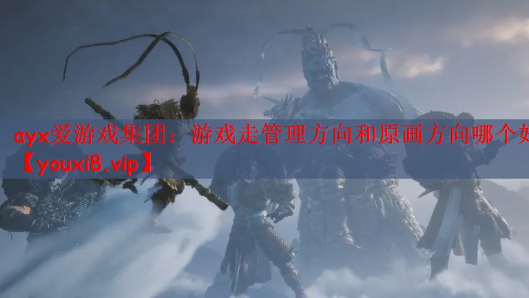 ayx爱游戏集团：游戏走管理方向