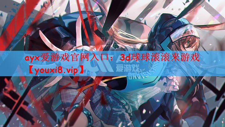 <strong>ayx爱游戏官网入口：3d球球滚</strong>