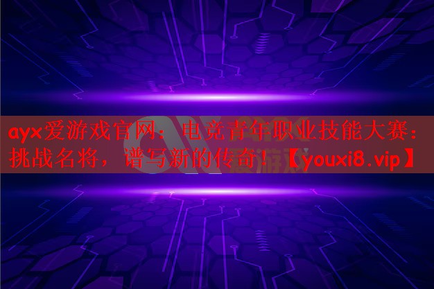 电竞青年职业技能大赛：挑战名将，谱写新的传奇！